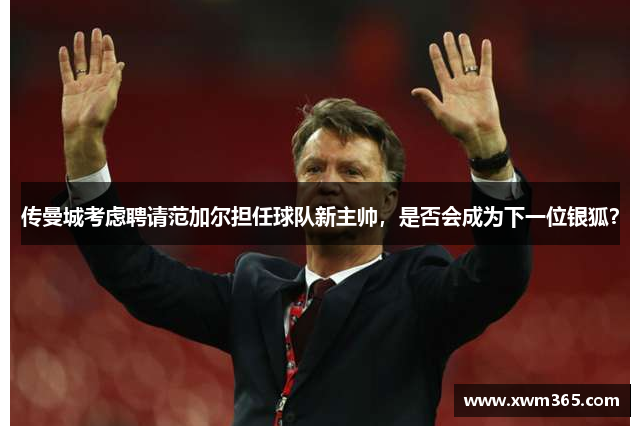 传曼城考虑聘请范加尔担任球队新主帅，是否会成为下一位银狐？