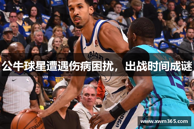 公牛球星遭遇伤病困扰，出战时间成谜