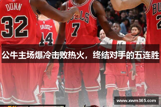 公牛主场爆冷击败热火，终结对手的五连胜