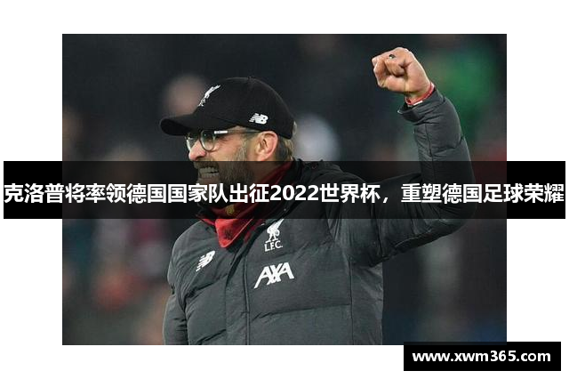 克洛普将率领德国国家队出征2022世界杯，重塑德国足球荣耀
