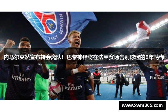 内马尔突然宣布转会离队！巴黎神锋将在法甲赛场告别球迷的9年情缘