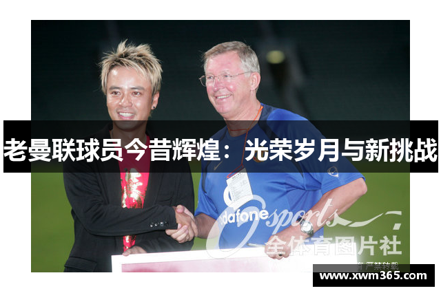 老曼联球员今昔辉煌：光荣岁月与新挑战