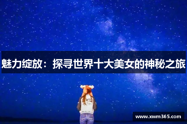 魅力绽放：探寻世界十大美女的神秘之旅