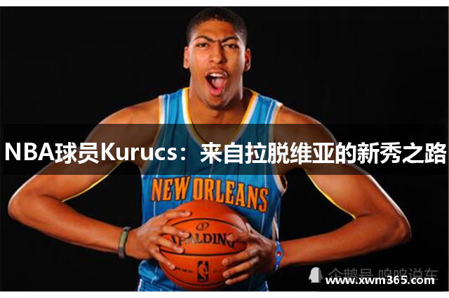 NBA球员Kurucs：来自拉脱维亚的新秀之路