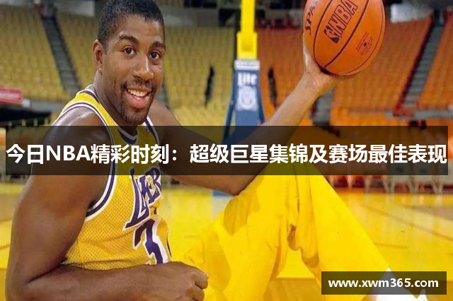 今日NBA精彩时刻：超级巨星集锦及赛场最佳表现