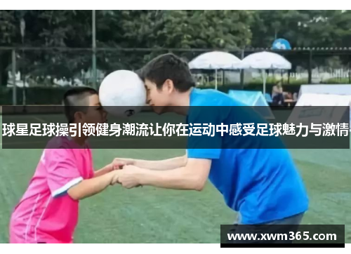 球星足球操引领健身潮流让你在运动中感受足球魅力与激情