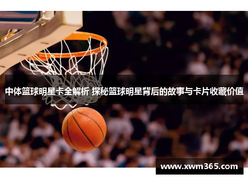 中体篮球明星卡全解析 探秘篮球明星背后的故事与卡片收藏价值