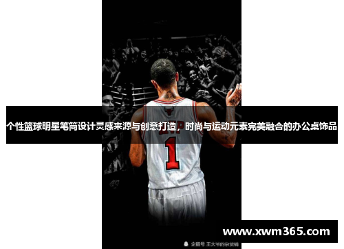 个性篮球明星笔筒设计灵感来源与创意打造，时尚与运动元素完美融合的办公桌饰品