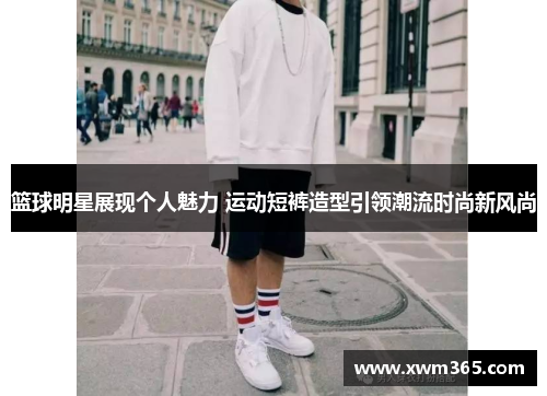 篮球明星展现个人魅力 运动短裤造型引领潮流时尚新风尚