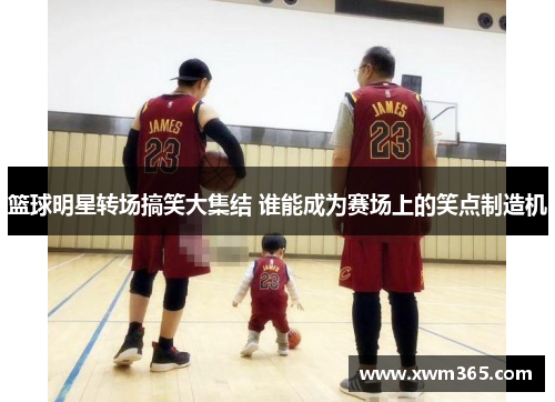 篮球明星转场搞笑大集结 谁能成为赛场上的笑点制造机