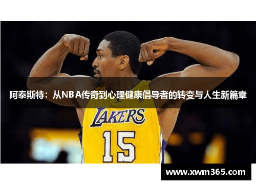 阿泰斯特：从NBA传奇到心理健康倡导者的转变与人生新篇章